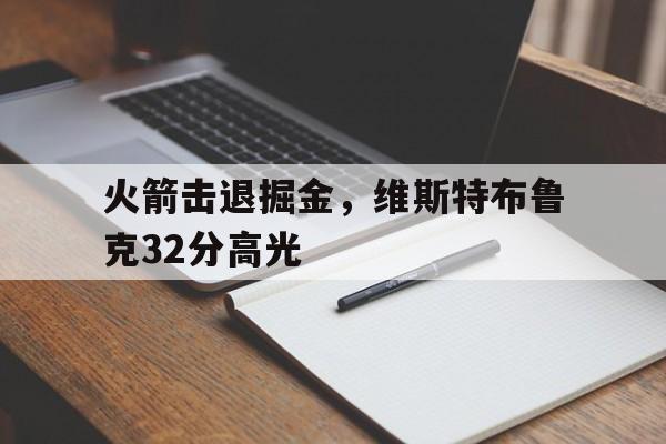 关于火箭击退掘金，维斯特布鲁克32分高光的信息