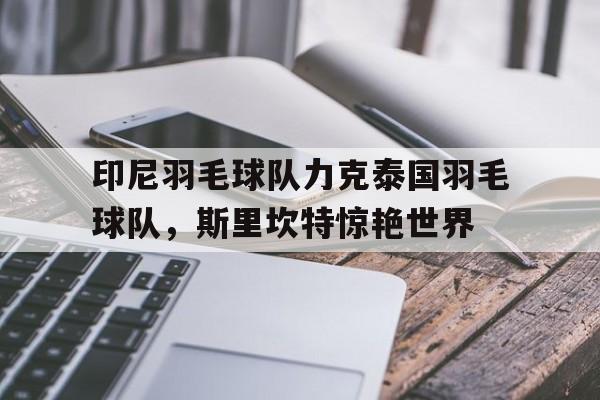 关于印尼羽毛球队力克泰国羽毛球队,斯里坎特惊艳世界的信息 关于印尼羽毛球队力克泰国羽毛球队,斯里坎特惊艳世界的信息